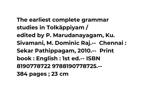 The earliest complete grammar studies in Tolka ppiyam edited by P Marudanayagam Ku Sivamani M Dominic Raj Chennai Sekar Pathippagam 2010 Print book English 1st ed ISBN 8190778722 9788190778725 384 pages 23 cm