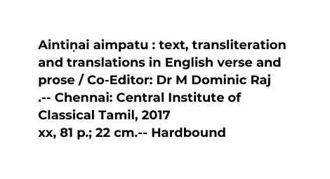 Aintin ai aimpatu text transliteration and translations in English verse and prose Co Editor Dr M Dominic Raj Chennai Central Institute of Classical Tamil 2017 xx 81 p 22 cm Hardbound