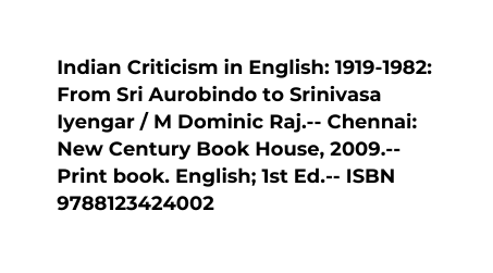 Indian Criticism in English 1919 1982 From Sri Aurobindo to Srinivasa Iyengar M Dominic Raj Chennai New Century Book House 2009 Print book English 1st Ed ISBN 9788123424002