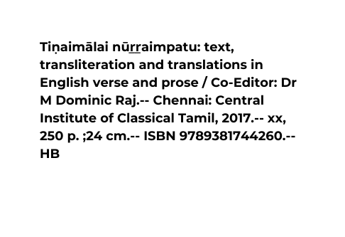 Tin aima lai nu r r aimpatu text transliteration and translations in English verse and prose Co Editor Dr M Dominic Raj Chennai Central Institute of Classical Tamil 2017 xx 250 p 24 cm ISBN 9789381744260 HB
